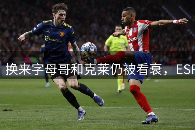 换来字母哥和克莱仍被看衰，ESPN把热火排在东部第七