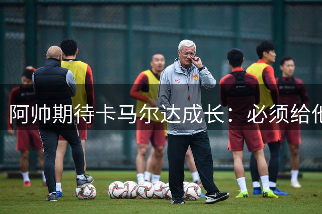 阿帅期待卡马尔达成长：必须给他担重任的机会