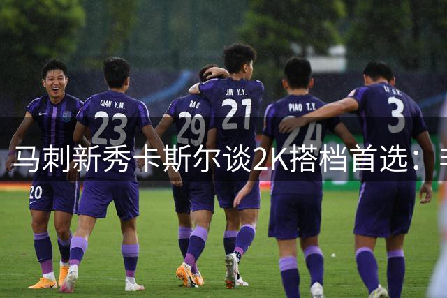 马刺新秀卡斯尔谈2K搭档首选：非杜兰特不可